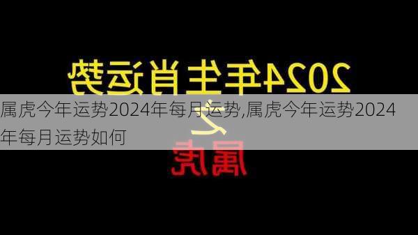 属虎今年运势2024年每月运势,属虎今年运势2024年每月运势如何