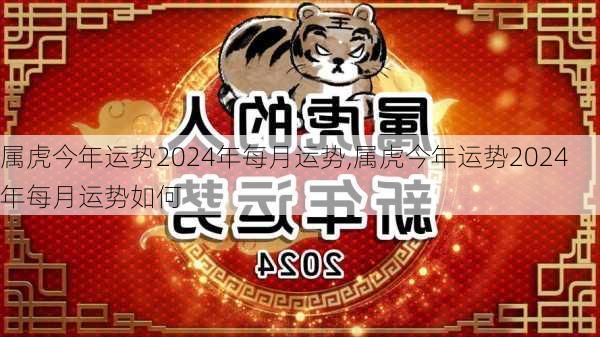 属虎今年运势2024年每月运势,属虎今年运势2024年每月运势如何