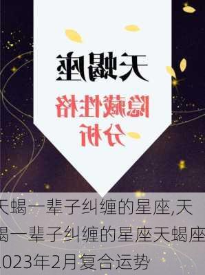 天蝎一辈子纠缠的星座,天蝎一辈子纠缠的星座天蝎座2023年2月复合运势