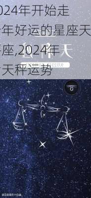 2024年开始走十年好运的星座天秤座,2024年后天秤运势