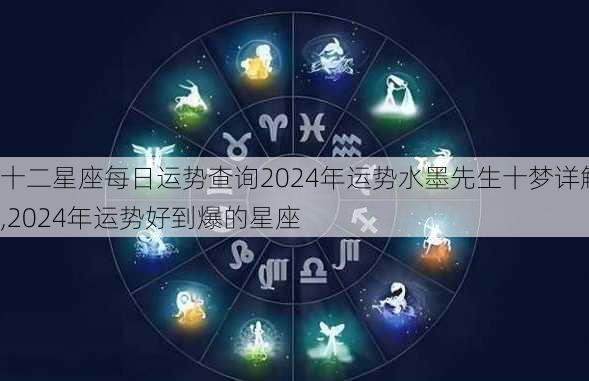 十二星座每日运势查询2024年运势水墨先生十梦详解,2024年运势好到爆的星座