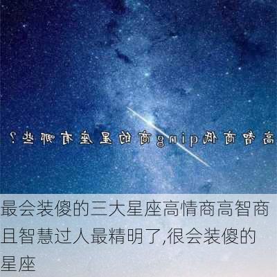 最会装傻的三大星座高情商高智商且智慧过人最精明了,很会装傻的星座