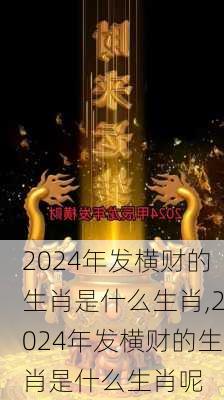 2024年发横财的生肖是什么生肖,2024年发横财的生肖是什么生肖呢