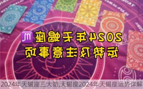 2024年天蝎座三大劫,天蝎座2024年天蝎座运势详解