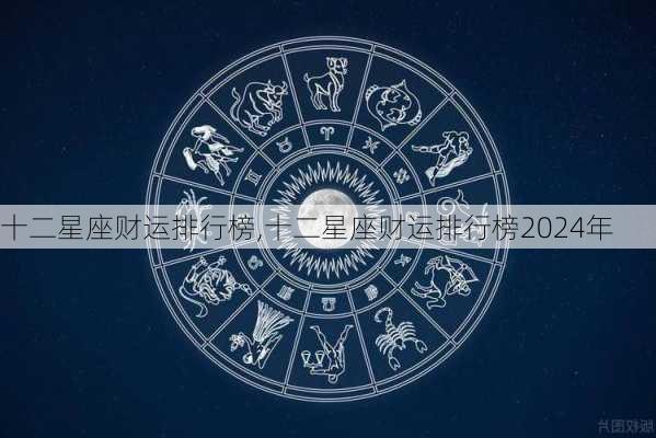 十二星座财运排行榜,十二星座财运排行榜2024年