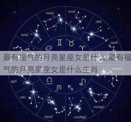 最有福气的月亮星座女是什么,最有福气的月亮星座女是什么生肖