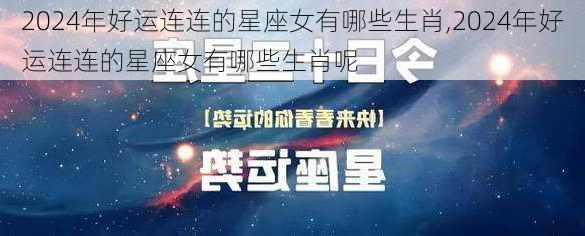 2024年好运连连的星座女有哪些生肖,2024年好运连连的星座女有哪些生肖呢