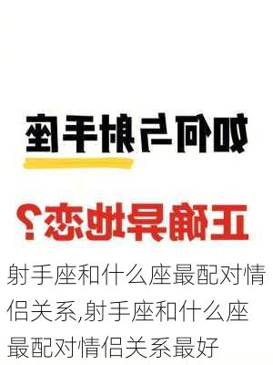 射手座和什么座最配对情侣关系,射手座和什么座最配对情侣关系最好