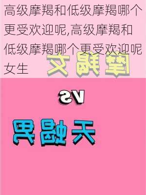 高级摩羯和低级摩羯哪个更受欢迎呢,高级摩羯和低级摩羯哪个更受欢迎呢女生