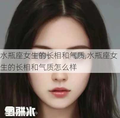 水瓶座女生的长相和气质,水瓶座女生的长相和气质怎么样