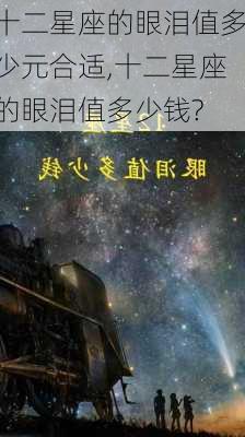 十二星座的眼泪值多少元合适,十二星座的眼泪值多少钱?