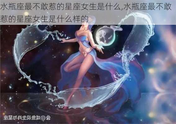 水瓶座最不敢惹的星座女生是什么,水瓶座最不敢惹的星座女生是什么样的