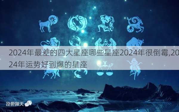 2024年最差的四大星座哪些星座2024年很倒霉,2024年运势好到爆的星座