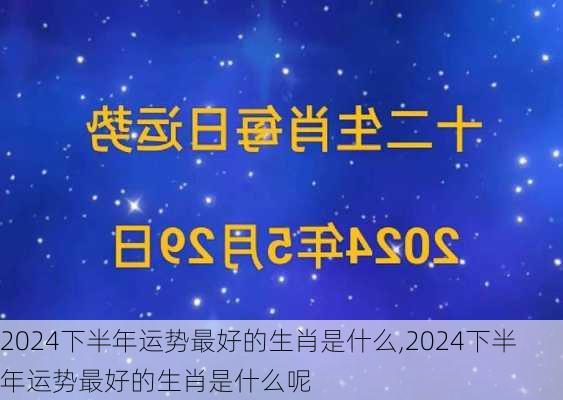 2024下半年运势最好的生肖是什么,2024下半年运势最好的生肖是什么呢