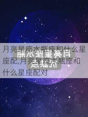 月亮星座水瓶座和什么星座配,月亮星座水瓶座和什么星座配对