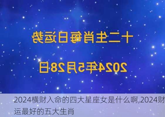 2024横财入命的四大星座女是什么啊,2024财运最好的五大生肖