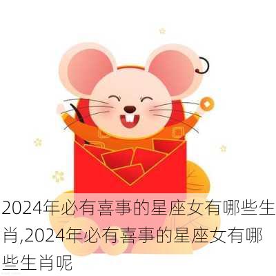 2024年必有喜事的星座女有哪些生肖,2024年必有喜事的星座女有哪些生肖呢