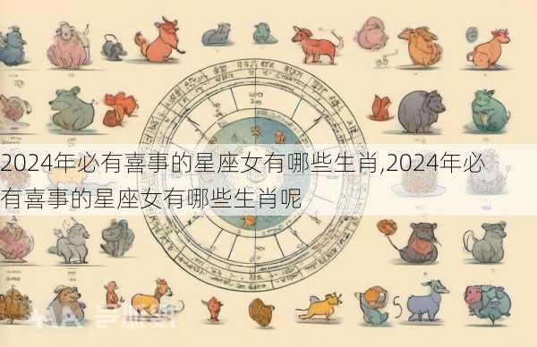 2024年必有喜事的星座女有哪些生肖,2024年必有喜事的星座女有哪些生肖呢