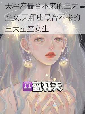 天秤座最合不来的三大星座女,天秤座最合不来的三大星座女生