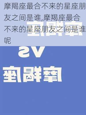 摩羯座最合不来的星座朋友之间是谁,摩羯座最合不来的星座朋友之间是谁呢