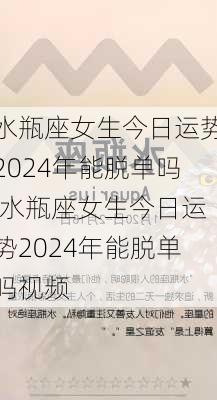 水瓶座女生今日运势2024年能脱单吗,水瓶座女生今日运势2024年能脱单吗视频