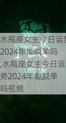 水瓶座女生今日运势2024年能脱单吗,水瓶座女生今日运势2024年能脱单吗视频