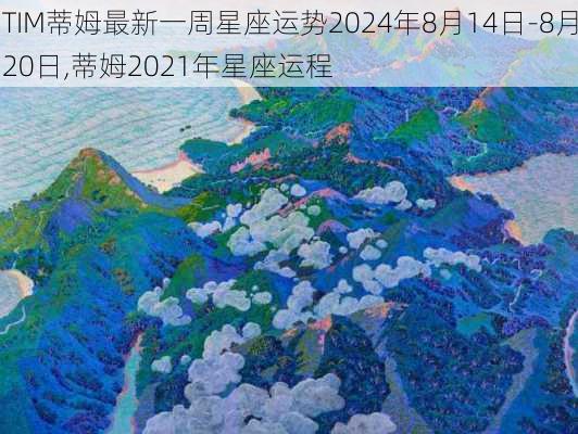 TIM蒂姆最新一周星座运势2024年8月14日-8月20日,蒂姆2021年星座运程