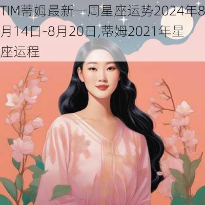 TIM蒂姆最新一周星座运势2024年8月14日-8月20日,蒂姆2021年星座运程