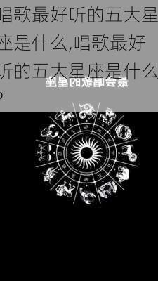 唱歌最好听的五大星座是什么,唱歌最好听的五大星座是什么?