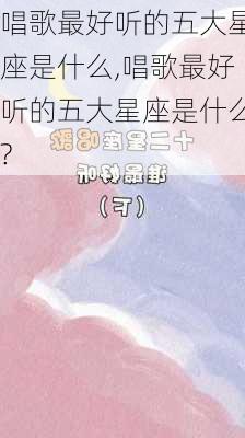 唱歌最好听的五大星座是什么,唱歌最好听的五大星座是什么?