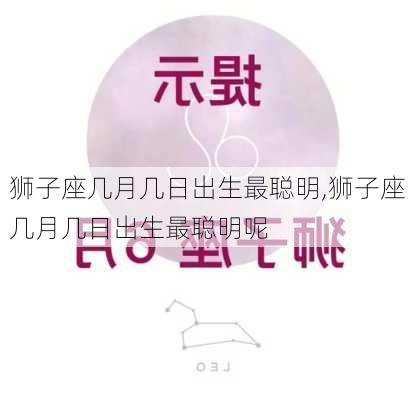 狮子座几月几日出生最聪明,狮子座几月几日出生最聪明呢