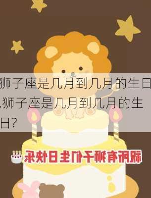 狮子座是几月到几月的生日,狮子座是几月到几月的生日?