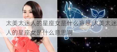 太美太迷人的星座女是什么意思,太美太迷人的星座女是什么意思啊