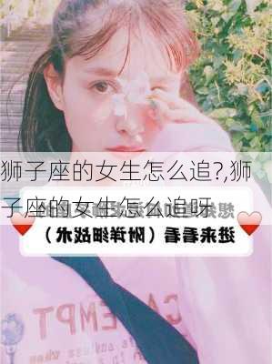 狮子座的女生怎么追?,狮子座的女生怎么追呀