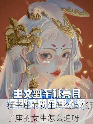 狮子座的女生怎么追?,狮子座的女生怎么追呀