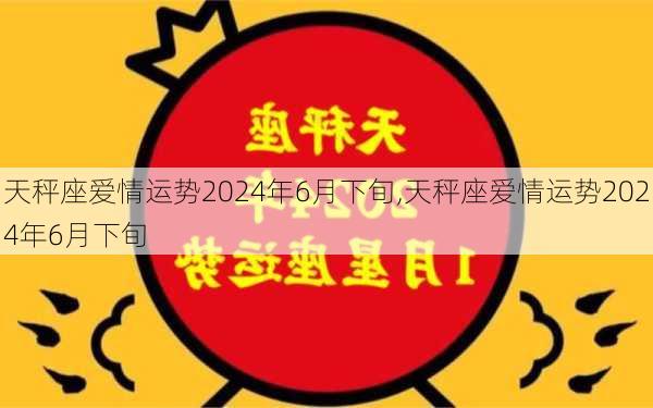 天秤座爱情运势2024年6月下旬,天秤座爱情运势2024年6月下旬