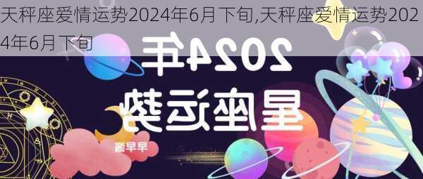 天秤座爱情运势2024年6月下旬,天秤座爱情运势2024年6月下旬