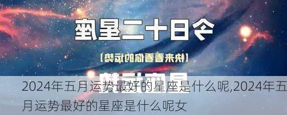 2024年五月运势最好的星座是什么呢,2024年五月运势最好的星座是什么呢女