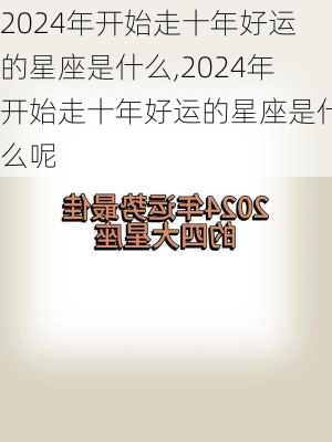 2024年开始走十年好运的星座是什么,2024年开始走十年好运的星座是什么呢