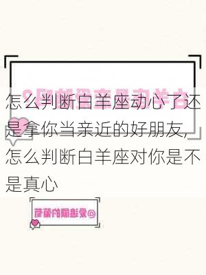 怎么判断白羊座动心了还是拿你当亲近的好朋友,怎么判断白羊座对你是不是真心