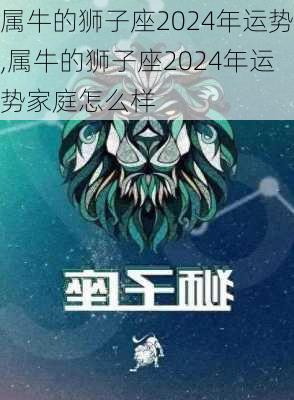 属牛的狮子座2024年运势,属牛的狮子座2024年运势家庭怎么样