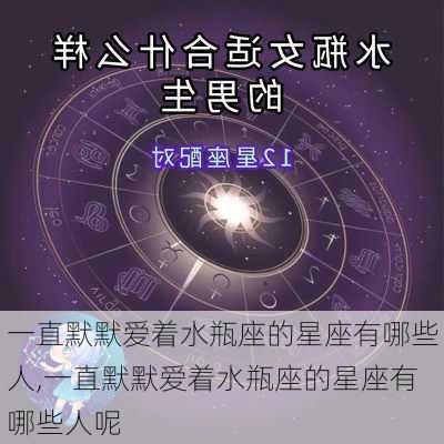 一直默默爱着水瓶座的星座有哪些人,一直默默爱着水瓶座的星座有哪些人呢