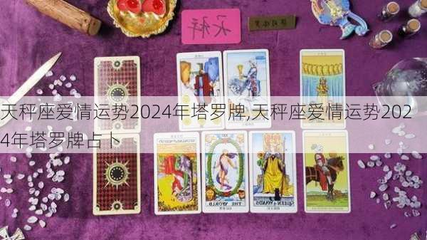 天秤座爱情运势2024年塔罗牌,天秤座爱情运势2024年塔罗牌占卜