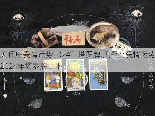 天秤座爱情运势2024年塔罗牌,天秤座爱情运势2024年塔罗牌占卜