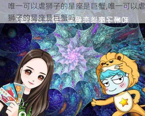 唯一可以虐狮子的星座是巨蟹,唯一可以虐狮子的星座是巨蟹吗