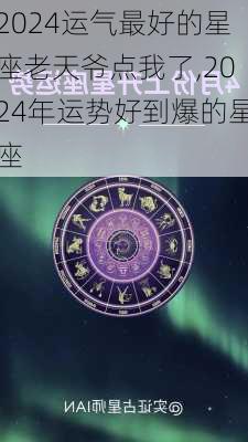 2024运气最好的星座老天爷点我了,2024年运势好到爆的星座