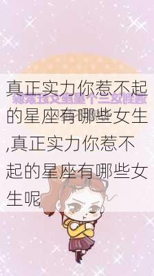 真正实力你惹不起的星座有哪些女生,真正实力你惹不起的星座有哪些女生呢