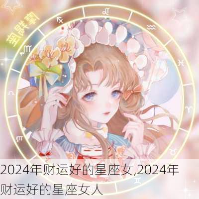 2024年财运好的星座女,2024年财运好的星座女人