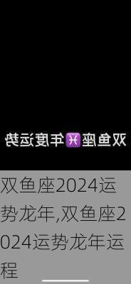 双鱼座2024运势龙年,双鱼座2024运势龙年运程