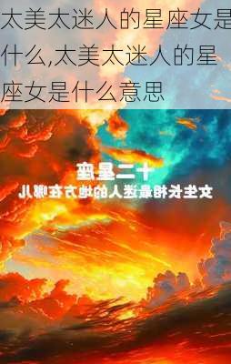 太美太迷人的星座女是什么,太美太迷人的星座女是什么意思